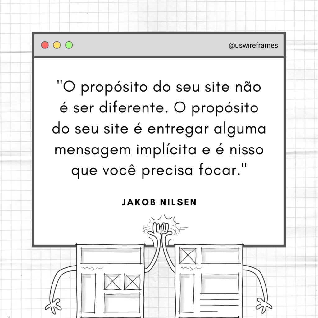 "O propósito do seu site não é ser diferente. O propósito do seu site é entregar alguma mensagem implícita e é nisso que você precisa focar." - Jakob Nilsen